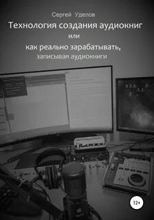 Уделов Сергей - Технология создания аудиокниг, или Как реально зарабатывать, записывая аудиокниги