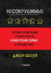 Шоул Джон - Несокрушимые. Почему компании ставят все на клиентский сервис и процветают
