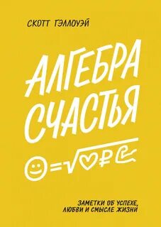 Гэллоуэй Скотт - Алгебра счастья. Заметки об успехе, любви и смысле жизни