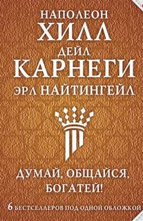 Хилл Наполеон, Карнеги Дейл, Найтингейл Эрл - Думай, общайся, богатей! 6 бестселлеров под одной обложкой