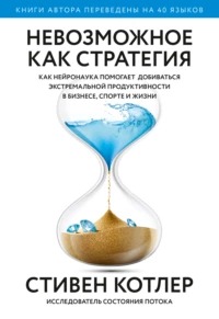 Котлер Стивен - Невозможное как стратегия. Как нейронаука помогает добиваться экстремальной продуктивности в бизнесе, спорте и жизни