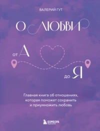 Гут Валерий - О любви от А до Я. Главная книга об отношениях, которая поможет сохранить и приумножить любовь