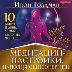 Голдман Ирэн - Медитации-настройки, наполняющие энергией. 10 минут в день, чтобы мыслить ясно