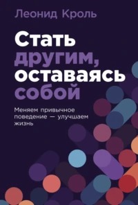 Кроль Леонид - Стать другим, оставаясь собой: Меняем привычное поведение – улучшаем жизнь