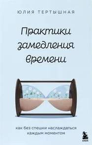Тертышная Юлия - Практики замедления времени. Как без спешки наслаждаться каждым моментом