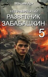 Арх Максим - Неправильный солдат Забабашкин 05. Неправильный разведчик Забабашкин (ФИНАЛ)
