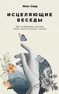 Санд Илсе - Исцеляющие беседы: Как выстраивать разговор, чтобы помочь близкому человеку