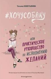 Севостьянова Татьяна - #ХОЧУСОБАКУ, или Практическое руководство по исполнению желаний