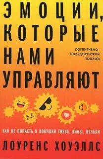 Хоуэллс Лоуренс - Эмоции, которые нами управляют: Как не попасть в ловушки гнева, вины, печали. Когнитивно-поведенческий подход