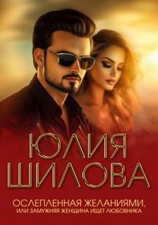Шилова Юлия - Ослепленная желаниями, или Замужняя женщина ищет любовника