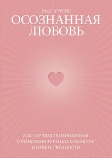 Расс Хэррис - Осознанная любовь. Как улучшить отношения с помощью терапии принятия и ответственности