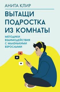 Клир Анита - Вытащи подростка из комнаты. Методики взаимодействия с маленькими взрослыми