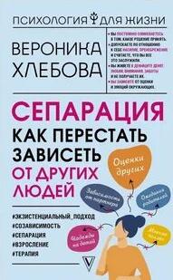Хлебова Вероника - Сепарация. Как перестать зависеть от других людей