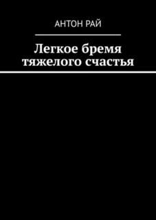 Рай Антон - Легкое бремя тяжелого счастья