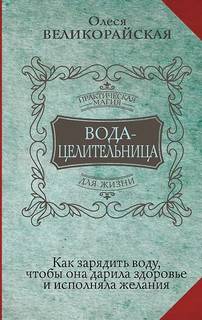 Великорайская Олеся, Светлова Ирина - Вода-целительница. Как зарядить воду, чтобы она дарила здоровье и исполняла желания