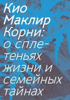 Маклир Кио - Корни: о сплетеньях жизни и семейных тайнах