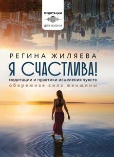Жиляева Регина - Я счастлива! Медитации и практики исцеления чувств. Обережная сила женщины