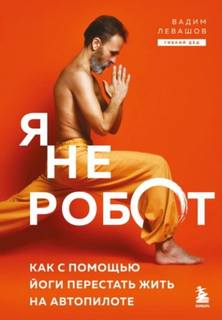 Левашов Вадим - Я не робот. Как с помощью йоги перестать жить на автопилоте
