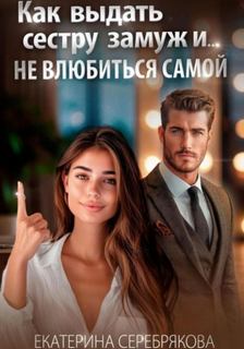 Серебрякова Екатерина - Как выдать замуж сестру и не влюбиться самой