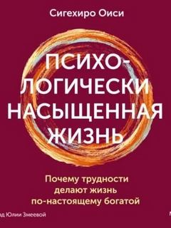 Оиси Сигехиро - Психологически насыщенная жизнь. Почему трудности делают жизнь по-настоящему богатой