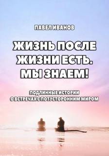 Иванов Павел - Жизнь после жизни есть. Мы знаем! Подлинные истории о встречах с потусторонним миром