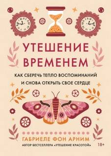 Арним Габриэль - Утешение временем. Как сберечь тепло воспоминаний и снова открыть свое сердце