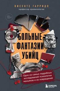 Гарридо Висенте - Больные фантазии убийц. Одно из самых подробных исследований психологии маньяков и их извращений