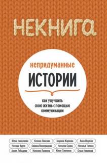 Николаева Юлия, Новикова Ольга - НЕкнига. Непридуманные истории: как улучшить свою жизнь с помощью коммуникации