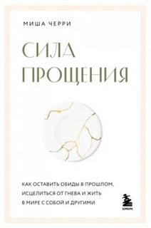 Черри Миша - Сила прощения. Как оставить обиды в прошлом, исцелиться от гнева и жить в мире с собой и другими