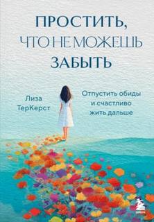 ТерКерст Лиза - Простить, что не можешь забыть. Отпустить обиды и счастливо жить дальше