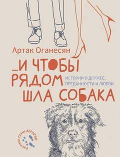 Оганесян Артак - …и чтобы рядом шла собака. Истории о дружбе, преданности и любви