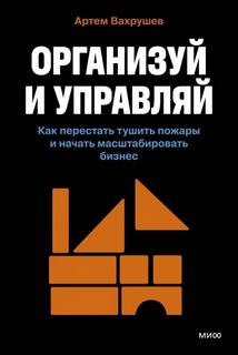 Вахрушев Артем - Организуй и управляй. Как перестать тушить пожары и начать масштабировать бизнес