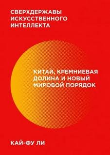 Ли Кай-фу - Сверхдержавы искусственного интеллекта. Китай, Кремниевая долина и новый мировой порядок