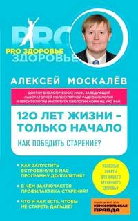 Москалев Алексей - 120 лет жизни – только начало. Как победить старение?