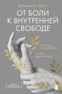 Брианна Уист - От боли к внутренней свободе. Я готов исцелиться. С чего мне начать?