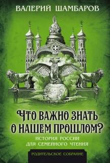 Шамбаров Валерий - Что важно знать о нашем прошлом? История России для семейного чтения