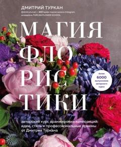 Туркан Дмитрий - Магия флористики. Авторский курс аранжировки композиций: идеи, стиль и профессиональные приемы от Дмитрия Туркана