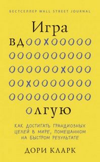 Кларк Дори - Игра вдолгую. Как достигать грандиозных целей в мире, помешанном на быстром результате
