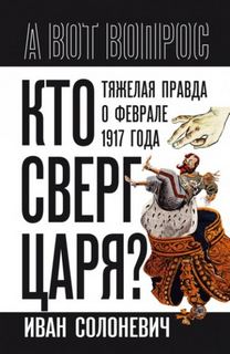 Солоневич Иван - Кто сверг царя? Тяжелая правда о феврале 1917 года