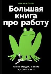 Ильяхов Максим - Большая книга про работу: Как не страдать в найме и успевать жить