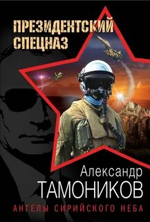 Тамоников Александр - Президентский спецназ: новый Афган. Ангелы сирийского неба