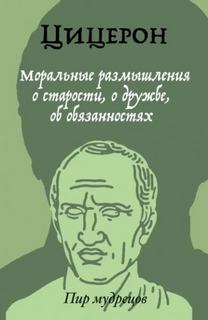 Цицерон Марк Тулий - О старости, о дружбе, об обязанностях
