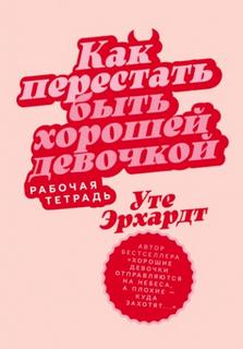 Уте Эрхардт - Как перестать быть хорошей девочкой: Рабочая тетрадь