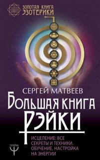 Матвеев Сергей - Большая книга Рэйки! Исцеление. Все секреты и техники. Обучение, настройка на энергии