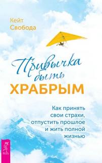 Свобода Кейт - Привычка быть храбрым. Как принять свои страхи, отпустить прошлое и жить полной жизнью