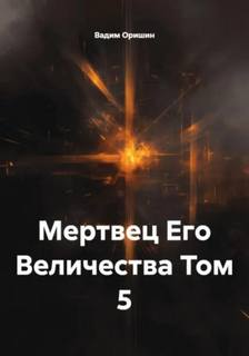 Оришин Вадим - Трудно быть некромантом 05. Мертвец Его Величества Том 5