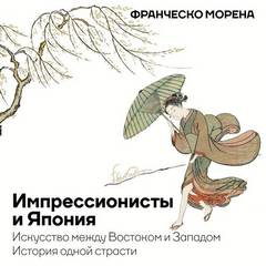 Морена Франческо - Импрессионисты и Япония. Искусство между Востоком и Западом. История одной страсти
