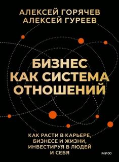 Горячев Алексей - Бизнес как система отношений. Как расти в карьере, бизнесе и жизни, инвестируя в людей и себя