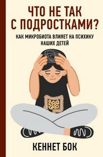 Бок Кеннет - Что не так с подростками? Как микробиота влияет на психику наших детей