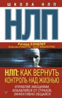 Алессио Роберти, Оуэн Фицпатрик, Ричард Бэндлер - НЛП. Как вернуть контроль над жизнью. Управляй эмоциями, избавляйся от страхов, эффективно общайся